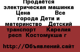 Продаётся электрическая машинка › Цена ­ 15 000 - Все города Дети и материнство » Детский транспорт   . Карелия респ.,Костомукша г.